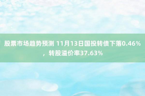 股票市场趋势预测 11月13日国投转债下落0.46%，转股溢价率37.63%