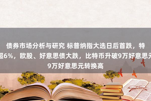 债券市场分析与研究 标普纳指大选日后首跌，特斯拉跌超6%，欧股、好意思债大跌，比特币升破9万好意思元转换高