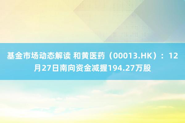 基金市场动态解读 和黄医药（00013.HK）：12月27日南向资金减握194.27万股