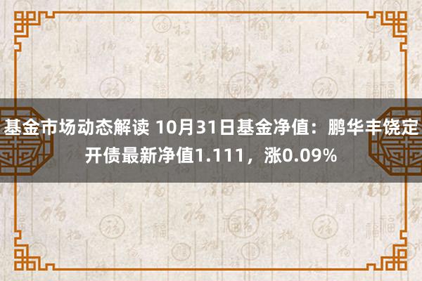 基金市场动态解读 10月31日基金净值：鹏华丰饶定开债最新净值1.111，涨0.09%