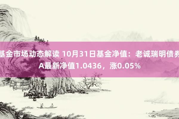 基金市场动态解读 10月31日基金净值：老诚瑞明债券A最新净值1.0436，涨0.05%