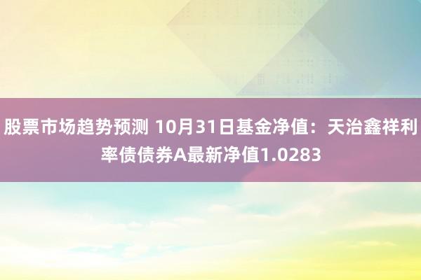 股票市场趋势预测 10月31日基金净值：天治鑫祥利率债债券A最新净值1.0283