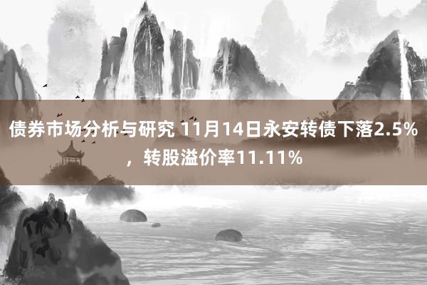 债券市场分析与研究 11月14日永安转债下落2.5%，转股溢价率11.11%