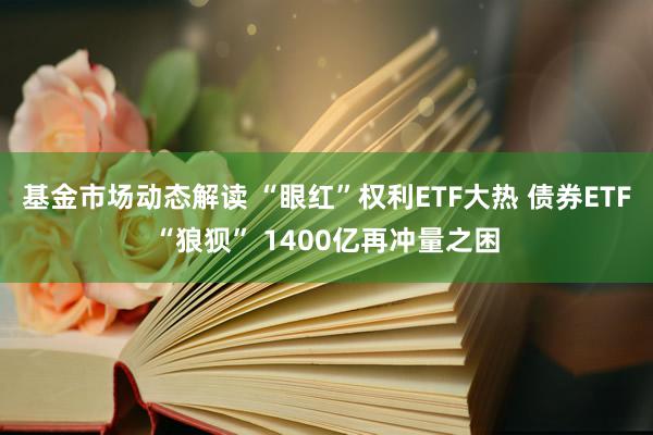 基金市场动态解读 “眼红”权利ETF大热 债券ETF“狼狈” 1400亿再冲量之困