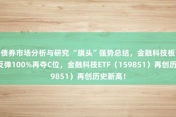 债券市场分析与研究 “旗头”强势总结，金融科技板块底部反弹100%再夺C位，金融科技ETF（159851）再创历史新高！