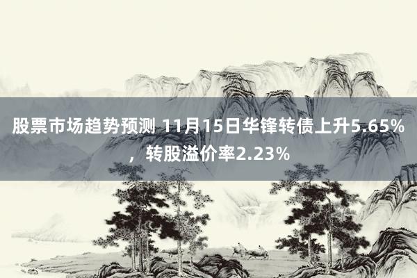 股票市场趋势预测 11月15日华锋转债上升5.65%，转股溢价率2.23%