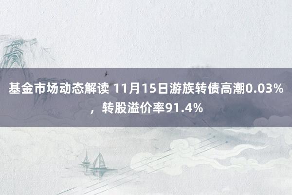 基金市场动态解读 11月15日游族转债高潮0.03%，转股溢价率91.4%