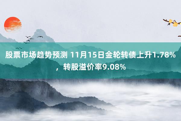 股票市场趋势预测 11月15日金轮转债上升1.78%，转股溢价率9.08%