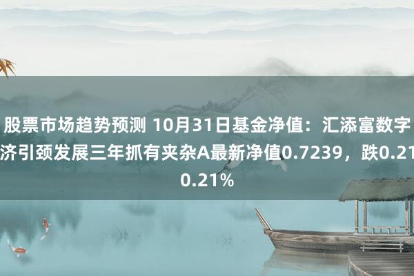 股票市场趋势预测 10月31日基金净值：汇添富数字经济引颈发展三年抓有夹杂A最新净值0.7239，跌0.21%