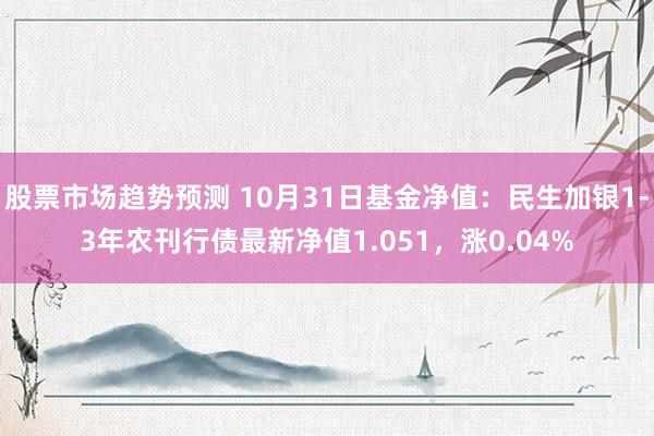 股票市场趋势预测 10月31日基金净值：民生加银1-3年农刊行债最新净值1.051，涨0.04%