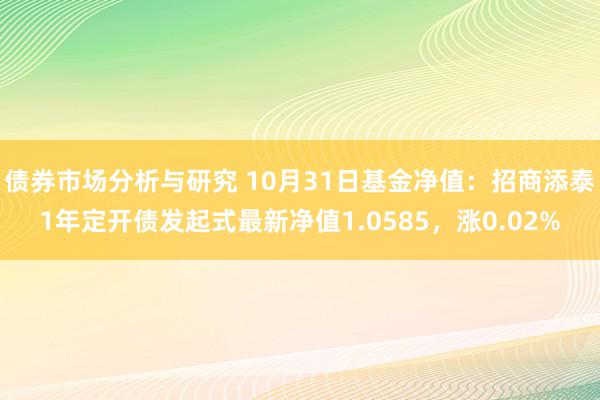 债券市场分析与研究 10月31日基金净值：招商添泰1年定开债发起式最新净值1.0585，涨0.02%