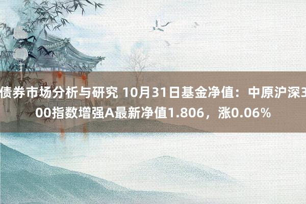 债券市场分析与研究 10月31日基金净值：中原沪深300指数增强A最新净值1.806，涨0.06%