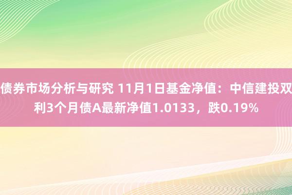 债券市场分析与研究 11月1日基金净值：中信建投双利3个月债A最新净值1.0133，跌0.19%