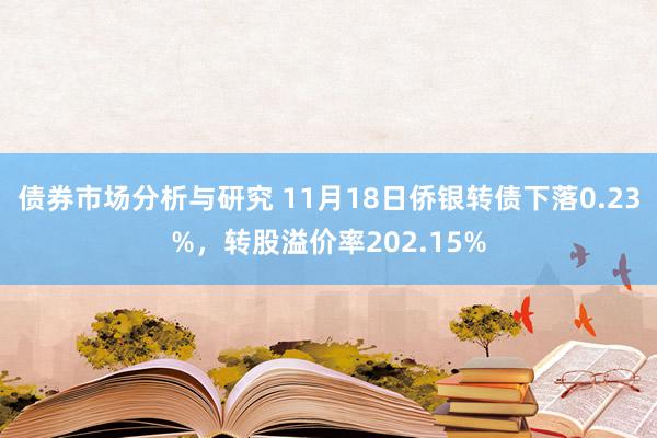 债券市场分析与研究 11月18日侨银转债下落0.23%，转股溢价率202.15%