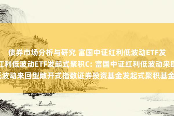 债券市场分析与研究 富国中证红利低波动ETF发起式聚积A,富国中证红利低波动ETF发起式聚积C: 富国中证红利低波动来回型敞开式指数证券投资基金发起式聚积基金基金合同奏效公告