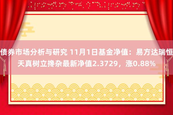 债券市场分析与研究 11月1日基金净值：易方达瑞恒天真树立搀杂最新净值2.3729，涨0.88%