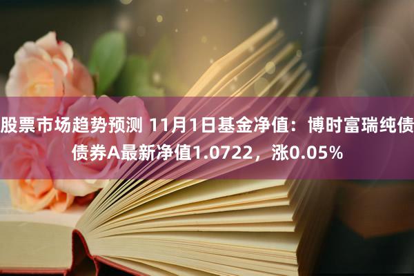 股票市场趋势预测 11月1日基金净值：博时富瑞纯债债券A最新净值1.0722，涨0.05%