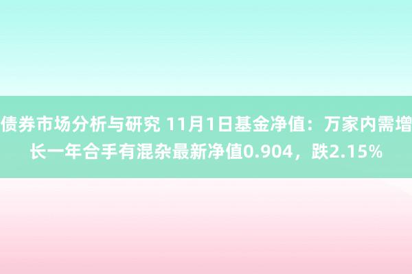 债券市场分析与研究 11月1日基金净值：万家内需增长一年合手有混杂最新净值0.904，跌2.15%