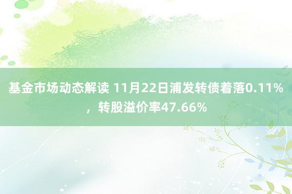 基金市场动态解读 11月22日浦发转债着落0.11%，转股溢价率47.66%