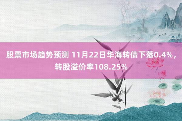 股票市场趋势预测 11月22日华海转债下落0.4%，转股溢价率108.25%