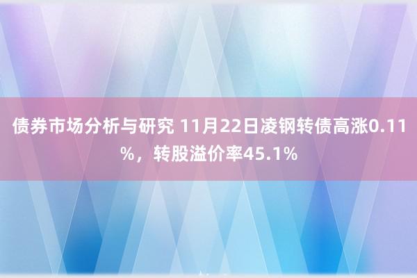 债券市场分析与研究 11月22日凌钢转债高涨0.11%，转股溢价率45.1%