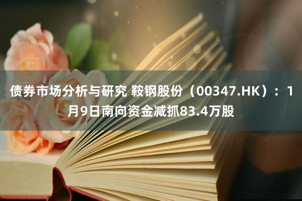 债券市场分析与研究 鞍钢股份（00347.HK）：1月9日南向资金减抓83.4万股