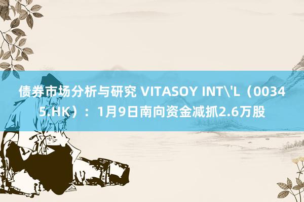 债券市场分析与研究 VITASOY INT'L（00345.HK）：1月9日南向资金减抓2.6万股