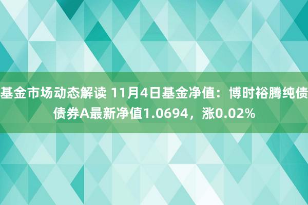 基金市场动态解读 11月4日基金净值：博时裕腾纯债债券A最新净值1.0694，涨0.02%