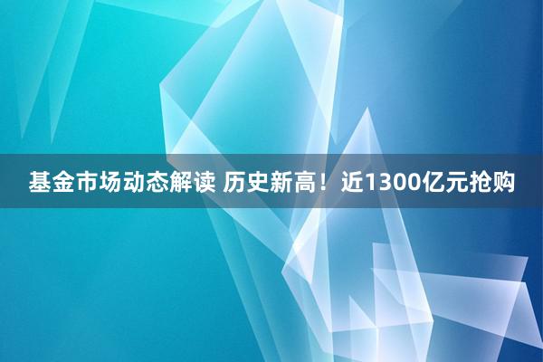 基金市场动态解读 历史新高！近1300亿元抢购