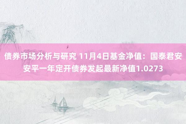 债券市场分析与研究 11月4日基金净值：国泰君安安平一年定开债券发起最新净值1.0273