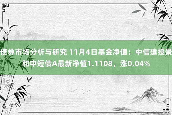 债券市场分析与研究 11月4日基金净值：中信建投景和中短债A最新净值1.1108，涨0.04%