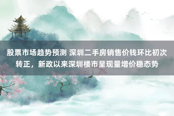 股票市场趋势预测 深圳二手房销售价钱环比初次转正，新政以来深圳楼市呈现量增价稳态势