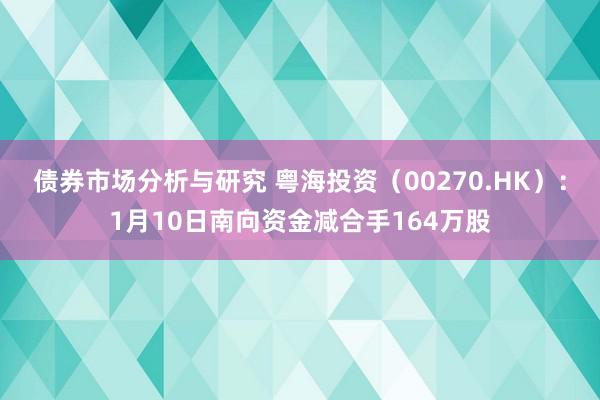 债券市场分析与研究 粤海投资（00270.HK）：1月10日南向资金减合手164万股