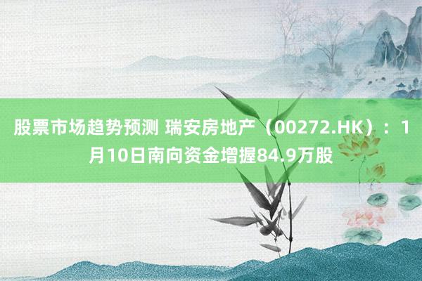 股票市场趋势预测 瑞安房地产（00272.HK）：1月10日南向资金增握84.9万股