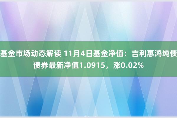 基金市场动态解读 11月4日基金净值：吉利惠鸿纯债债券最新净值1.0915，涨0.02%