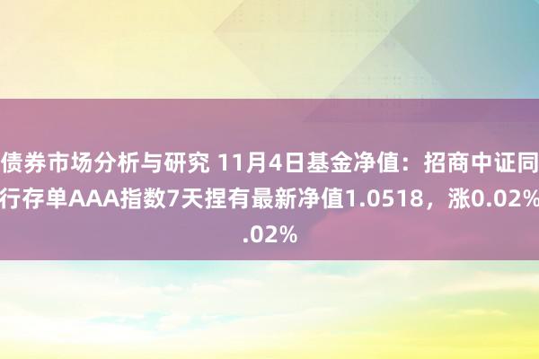 债券市场分析与研究 11月4日基金净值：招商中证同行存单AAA指数7天捏有最新净值1.0518，涨0.02%