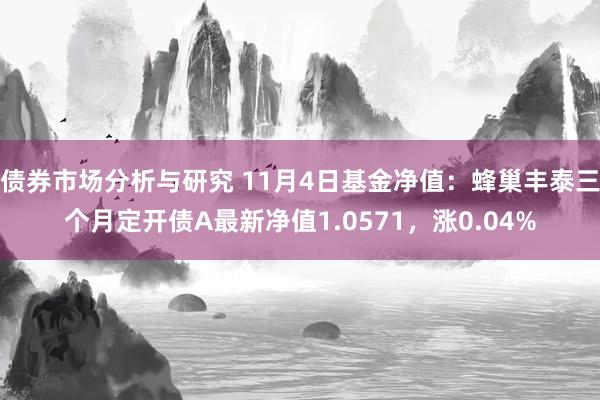 债券市场分析与研究 11月4日基金净值：蜂巢丰泰三个月定开债A最新净值1.0571，涨0.04%