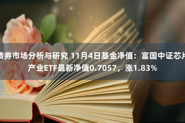 债券市场分析与研究 11月4日基金净值：富国中证芯片产业ETF最新净值0.7057，涨1.83%