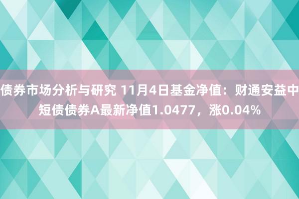 债券市场分析与研究 11月4日基金净值：财通安益中短债债券A最新净值1.0477，涨0.04%