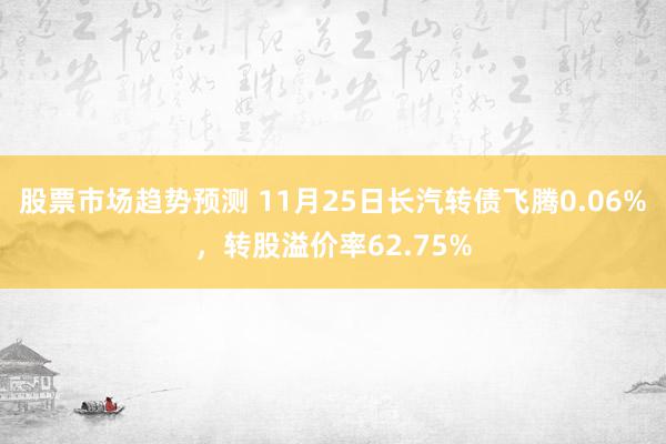 股票市场趋势预测 11月25日长汽转债飞腾0.06%，转股溢价率62.75%