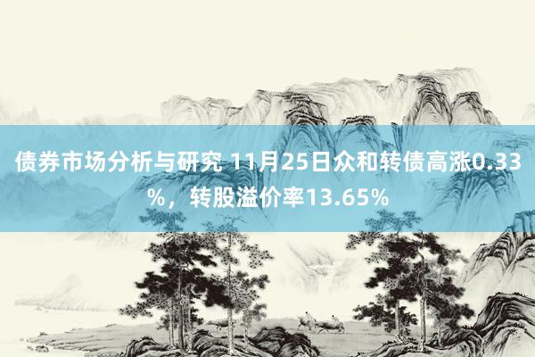 债券市场分析与研究 11月25日众和转债高涨0.33%，转股溢价率13.65%