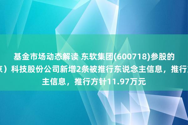 基金市场动态解读 东软集团(600718)参股的望海康信（北京）科技股份公司新增2条被推行东说念主信息，推行方针11.97万元