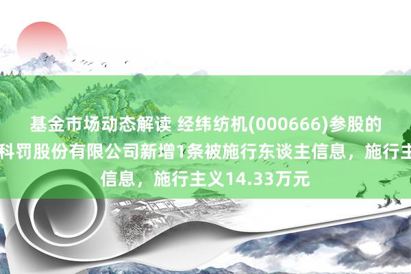 基金市场动态解读 经纬纺机(000666)参股的恒天金钱投资科罚股份有限公司新增1条被施行东谈主信息，施行主义14.33万元