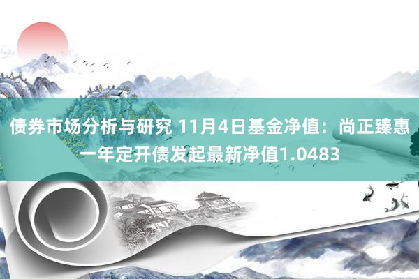 债券市场分析与研究 11月4日基金净值：尚正臻惠一年定开债发起最新净值1.0483