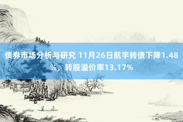 债券市场分析与研究 11月26日航宇转债下降1.48%，转股溢价率13.17%