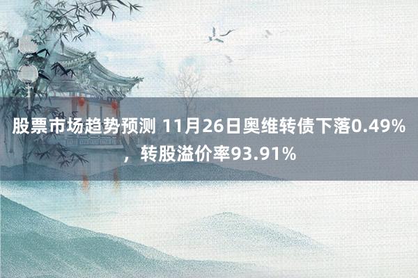 股票市场趋势预测 11月26日奥维转债下落0.49%，转股溢价率93.91%