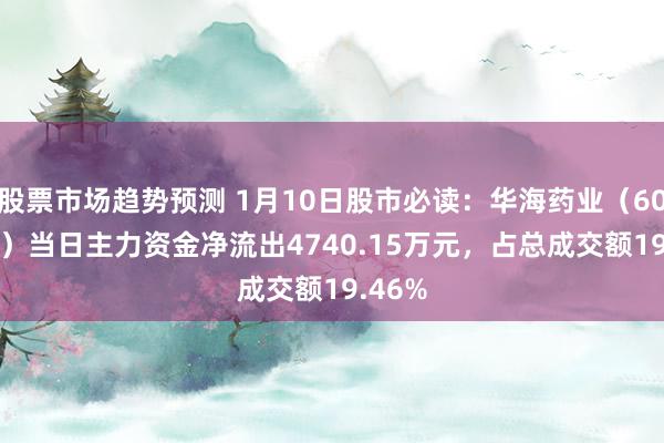 股票市场趋势预测 1月10日股市必读：华海药业（600521）当日主力资金净流出4740.15万元，占总成交额19.46%