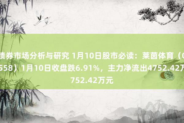 债券市场分析与研究 1月10日股市必读：莱茵体育（000558）1月10日收盘跌6.91%，主力净流出4752.42万元