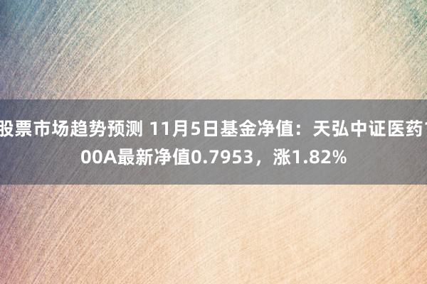 股票市场趋势预测 11月5日基金净值：天弘中证医药100A最新净值0.7953，涨1.82%