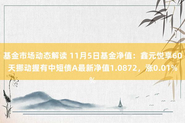 基金市场动态解读 11月5日基金净值：鑫元悦享60天挪动握有中短债A最新净值1.0872，涨0.01%